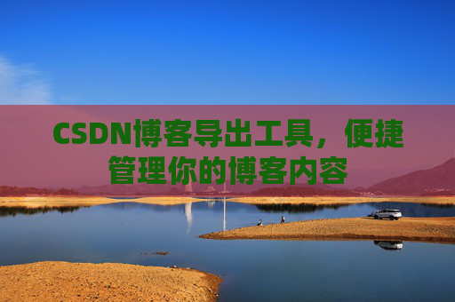 CSDN博客导出工具，便捷管理你的博客内容